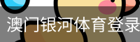 澳门银河体育登录注册 - 体育馆网页版在线登录入口